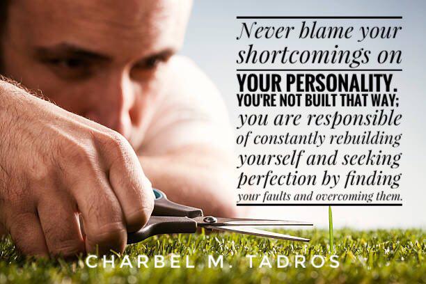 Never blame your shortcomings on your personality. You're not built that way; you are responsible of constantly rebuilding yourself and seeking perfection by finding your faults and overcoming them.